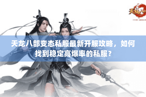 天龙八部变态私服最新开服攻略，如何找到稳定高爆率的私服？