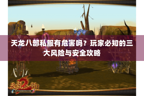 天龙八部私服有危害吗？玩家必知的三大风险与安全攻略