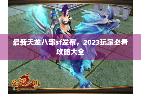 最新天龙八部sf发布，2023玩家必看攻略大全