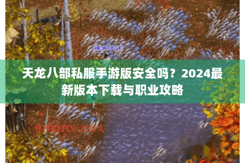 天龙八部私服手游版安全吗？2024最新版本下载与职业攻略