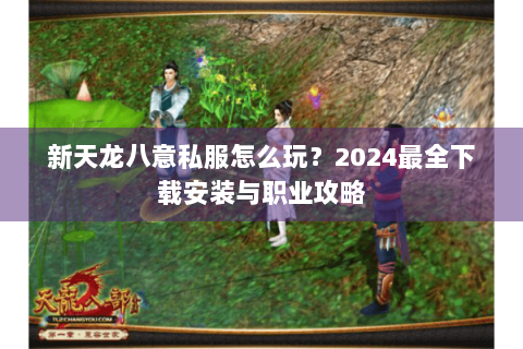 新天龙八意私服怎么玩？2024最全下载安装与职业攻略