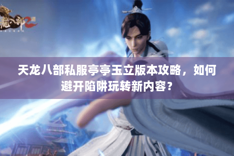 天龙八部私服亭亭玉立版本攻略，如何避开陷阱玩转新内容？