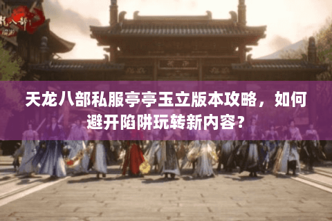 天龙八部私服亭亭玉立版本攻略，如何避开陷阱玩转新内容？