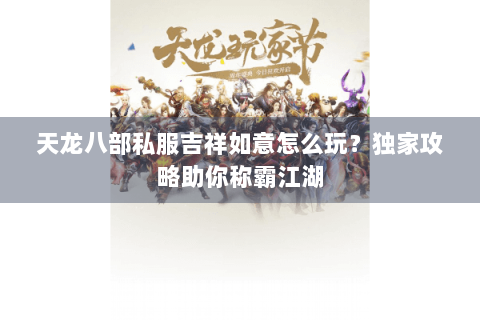 天龙八部私服吉祥如意怎么玩？独家攻略助你称霸江湖