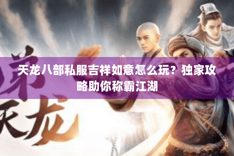 天龙八部私服吉祥如意怎么玩？独家攻略助你称霸江湖
