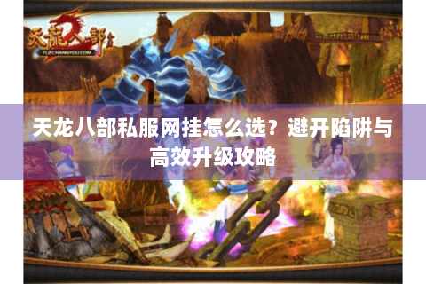 天龙八部私服网挂怎么选？避开陷阱与高效升级攻略
