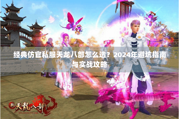 经典仿官私服天龙八部怎么选？2024年避坑指南与实战攻略