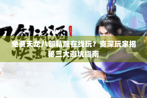 免费天龙八部私服在线玩？资深玩家揭秘三大避坑指南