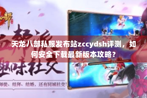 天龙八部私服发布站zccydsh评测，如何安全下载最新版本攻略？