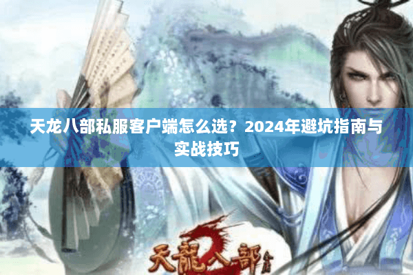 天龙八部私服客户端怎么选？2024年避坑指南与实战技巧