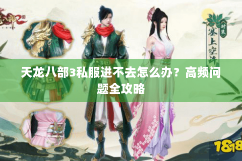 天龙八部3私服进不去怎么办？高频问题全攻略