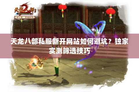 天龙八部私服新开网站如何避坑？独家实测筛选技巧