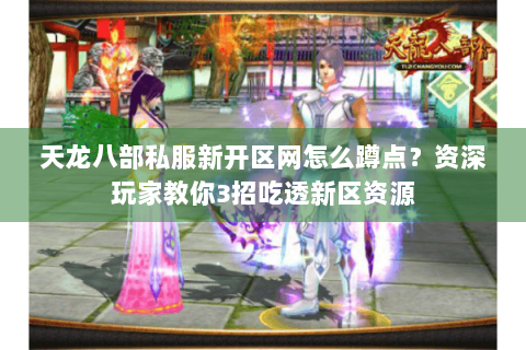 天龙八部私服新开区网怎么蹲点？资深玩家教你3招吃透新区资源