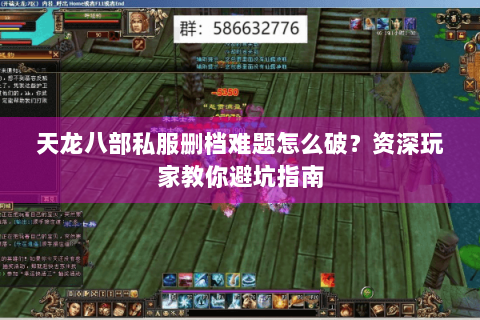 天龙八部私服删档难题怎么破？资深玩家教你避坑指南