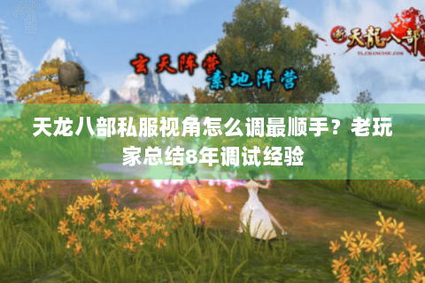 天龙八部私服视角怎么调最顺手？老玩家总结8年调试经验
