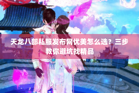 天龙八部私服发布网优美怎么选？三步教你避坑找精品