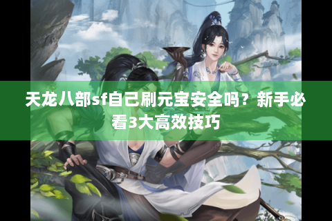 天龙八部sf自己刷元宝安全吗？新手必看3大高效技巧