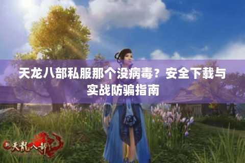 天龙八部私服那个没病毒？安全下载与实战防骗指南