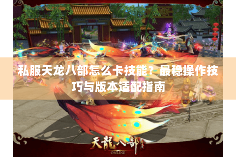 私服天龙八部怎么卡技能？最稳操作技巧与版本适配指南
