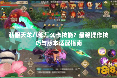 私服天龙八部怎么卡技能？最稳操作技巧与版本适配指南