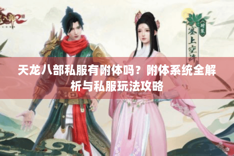 天龙八部私服有附体吗？附体系统全解析与私服玩法攻略