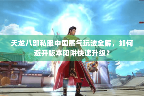 天龙八部私服中国蓄气玩法全解，如何避开版本陷阱快速升级？