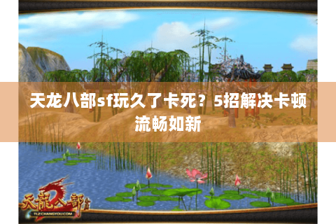 天龙八部sf玩久了卡死？5招解决卡顿流畅如新