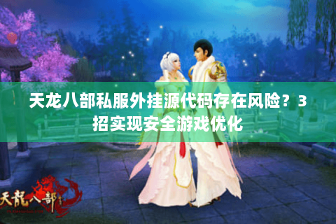 天龙八部私服外挂源代码存在风险？3招实现安全游戏优化