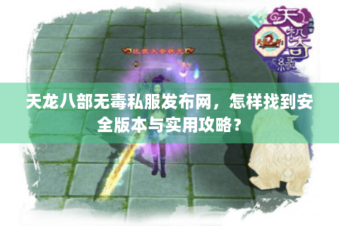 天龙八部无毒私服发布网，怎样找到安全版本与实用攻略？