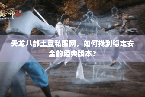 天龙八部土豆私服网，如何找到稳定安全的经典版本？