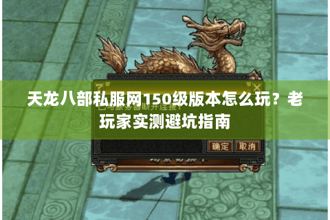 天龙八部私服网150级版本怎么玩？老玩家实测避坑指南