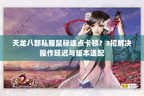 天龙八部私服鼠标连点卡顿？3招解决操作延迟与版本适配