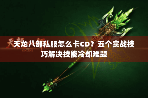 天龙八部私服怎么卡CD？五个实战技巧解决技能冷却难题