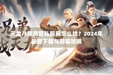 天龙八部房管私服网怎么找？2024年最新下载与防骗攻略