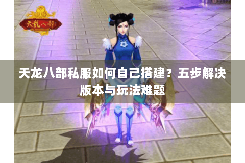 天龙八部私服如何自己搭建？五步解决版本与玩法难题