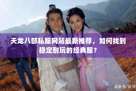 天龙八部私服网站最新推荐，如何找到稳定耐玩的经典服？