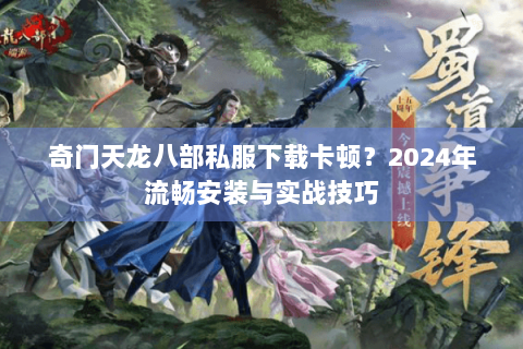 奇门天龙八部私服下载卡顿？2024年流畅安装与实战技巧