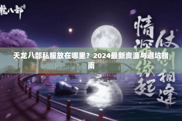 天龙八部私服放在哪里？2024最新资源与避坑指南