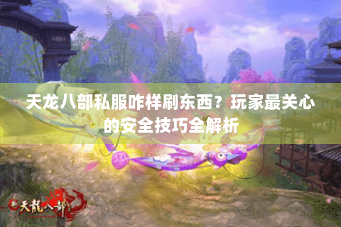 天龙八部私服咋样刷东西？玩家最关心的安全技巧全解析