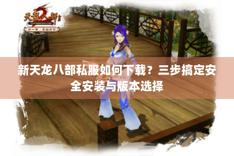 新天龙八部私服如何下载？三步搞定安全安装与版本选择