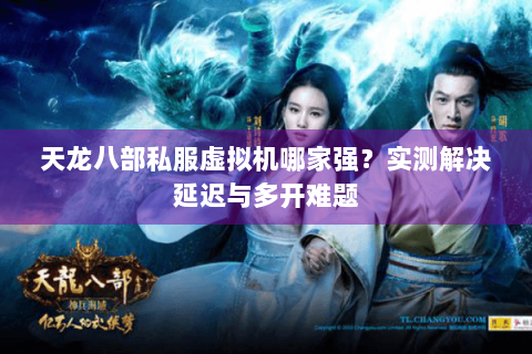 天龙八部私服虚拟机哪家强？实测解决延迟与多开难题
