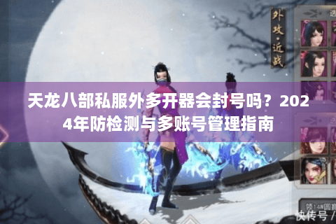 天龙八部私服外多开器会封号吗？2024年防检测与多账号管理指南