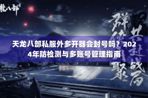 天龙八部私服外多开器会封号吗？2024年防检测与多账号管理指南