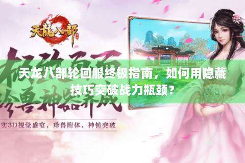 天龙八部轮回服终极指南，如何用隐藏技巧突破战力瓶颈？