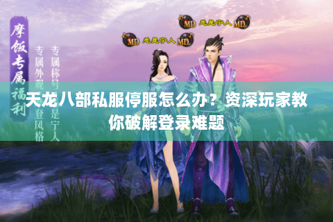 天龙八部私服停服怎么办？资深玩家教你破解登录难题