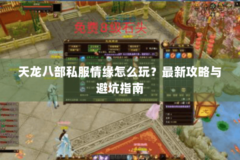 天龙八部私服情缘怎么玩？最新攻略与避坑指南