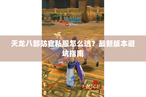 天龙八部防官私服怎么选？最新版本避坑指南