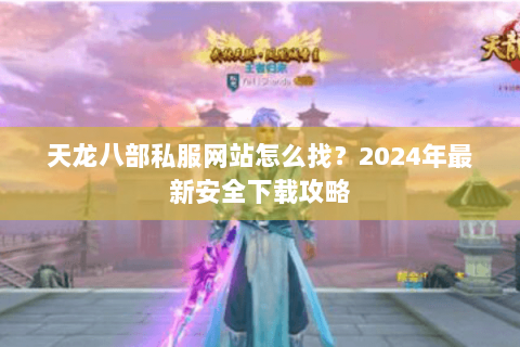 天龙八部私服网站怎么找？2024年最新安全下载攻略