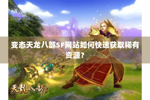 变态天龙八部SF网站如何快速获取稀有资源？