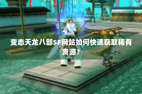 变态天龙八部SF网站如何快速获取稀有资源？